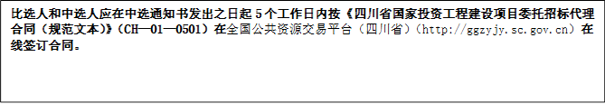 比選人和中選人應(yīng)在中選通知書發(fā)出之日起5個工作日內(nèi)按《四川省國家投資工程建設(shè)項(xiàng)目委托招標(biāo)代理合同（規(guī)范文本）》（CH—01—0501）在全國公共資源交易平臺（四川省）（http://ggzyjy.sc.gov.cn）在線簽訂合同。